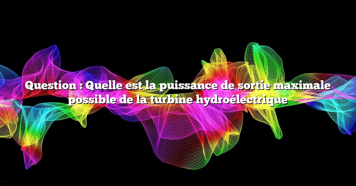 Question : Quelle est la puissance de sortie maximale possible de la turbine hydroélectrique